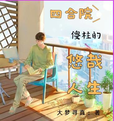 四合院傻柱的悠哉人生作者大梦寻真 四合院傻柱的悠哉人生作者大梦寻真